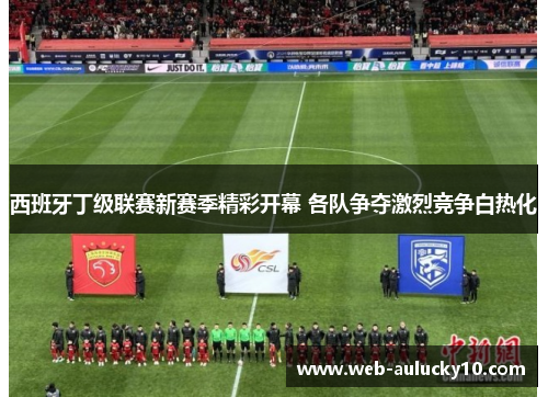 西班牙丁级联赛新赛季精彩开幕 各队争夺激烈竞争白热化